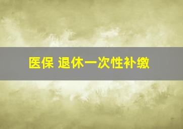 医保 退休一次性补缴